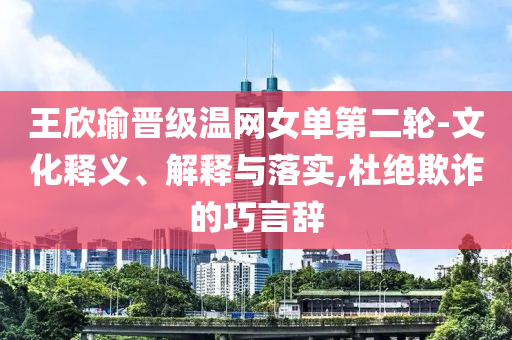 王欣瑜晉級溫網(wǎng)女單第二輪-文化釋義、解釋與落實,杜絕欺詐的巧言辭