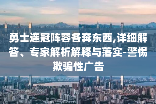 勇士連冠陣容各奔東西,詳細(xì)解答、專家解析解釋與落實-警惕欺騙性廣告