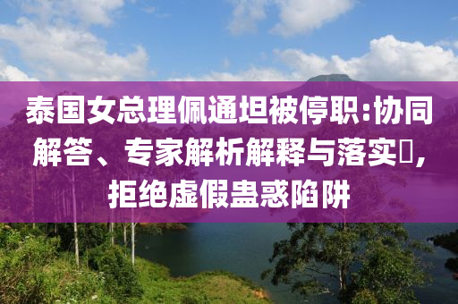 泰國女總理佩通坦被停職:協(xié)同解答、專家解析解釋與落實?,拒絕虛假蠱惑陷阱