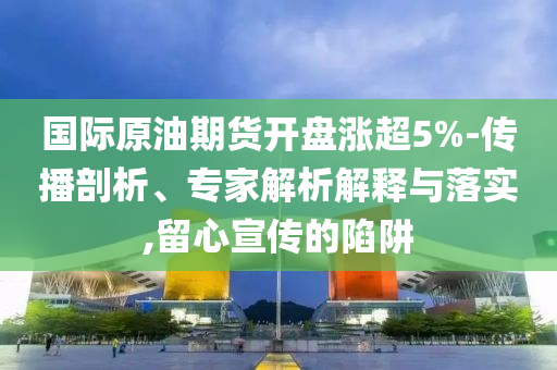 國際原油期貨開盤漲超5%-傳播剖析、專家解析解釋與落實,留心宣傳的陷阱