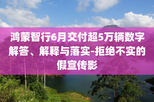 鴻蒙智行6月交付超5萬(wàn)輛數(shù)字解答、解釋與落實(shí)-拒絕不實(shí)的假宣傳影