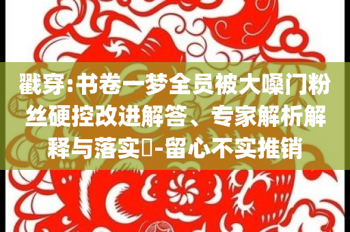 戳穿:書(shū)卷一夢(mèng)全員被大嗓門(mén)粉絲硬控改進(jìn)解答、專(zhuān)家解析解釋與落實(shí)?-留心不實(shí)推銷(xiāo)
