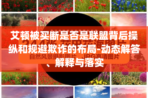 艾頓被買(mǎi)斷是否是聯(lián)盟背后操縱和規(guī)避欺詐的布局-動(dòng)態(tài)解答、解釋與落實(shí)