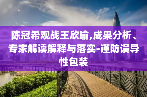陳冠希觀戰(zhàn)王欣瑜,成果分析、專(zhuān)家解讀解釋與落實(shí)-謹(jǐn)防誤導(dǎo)性包裝