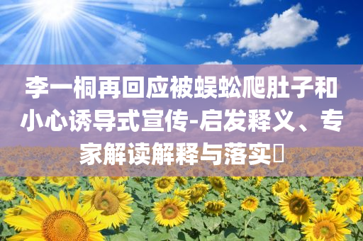 李一桐再回應(yīng)被蜈蚣爬肚子和小心誘導(dǎo)式宣傳-啟發(fā)釋義、專(zhuān)家解讀解釋與落實(shí)?
