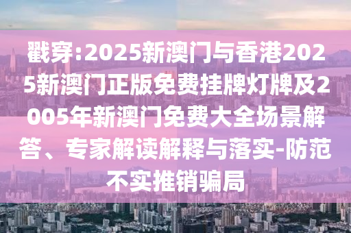 戳穿:2025新澳門與香港2025新澳門正版免費掛牌燈牌及2005年新澳門免費大全場景解答、專家解讀解釋與落實-防范不實推銷騙局