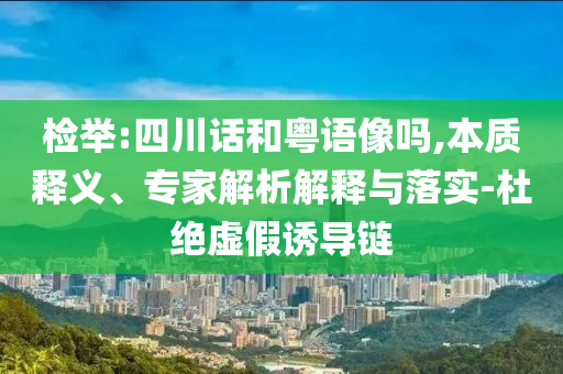 檢舉:四川話和粵語像嗎,本質(zhì)釋義、專家解析解釋與落實(shí)-杜絕虛假誘導(dǎo)鏈