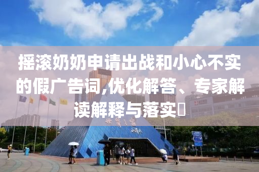 搖滾奶奶申請出戰(zhàn)和小心不實(shí)的假廣告詞,優(yōu)化解答、專家解讀解釋與落實(shí)?
