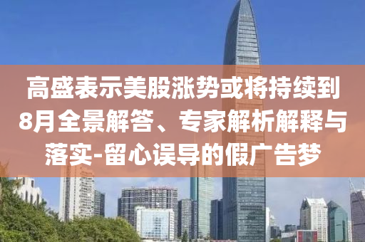 高盛表示美股漲勢或?qū)⒊掷m(xù)到8月全景解答、專家解析解釋與落實(shí)-留心誤導(dǎo)的假廣告夢