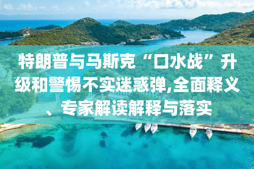 特朗普與馬斯克“口水戰(zhàn)”升級和警惕不實(shí)迷惑彈,全面釋義、專家解讀解釋與落實(shí)