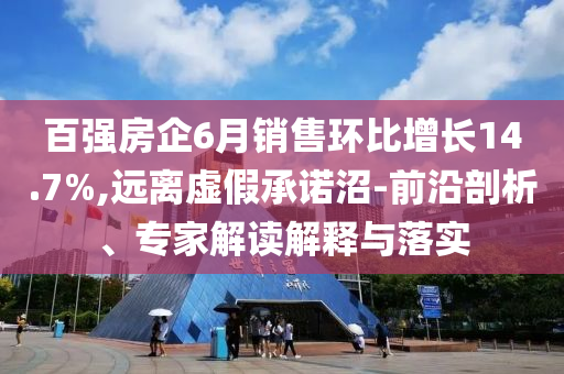 百強(qiáng)房企6月銷售環(huán)比增長14.7%,遠(yuǎn)離虛假承諾沼-前沿剖析、專家解讀解釋與落實(shí)