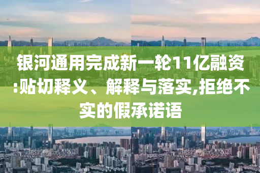 銀河通用完成新一輪11億融資:貼切釋義、解釋與落實,拒絕不實的假承諾語