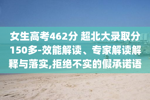 女生高考462分 超北大錄取分150多-效能解讀、專家解讀解釋與落實,拒絕不實的假承諾語