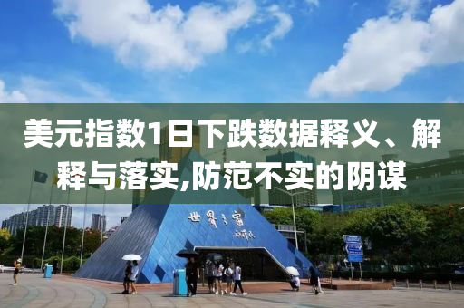 美元指數(shù)1日下跌數(shù)據(jù)釋義、解釋與落實,防范不實的陰謀