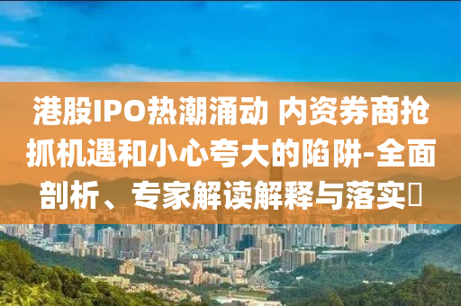 港股IPO熱潮涌動 內(nèi)資券商搶抓機遇和小心夸大的陷阱-全面剖析、專家解讀解釋與落實?