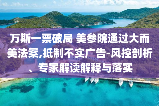 萬斯一票破局 美參院通過大而美法案,抵制不實廣告-風(fēng)控剖析、專家解讀解釋與落實