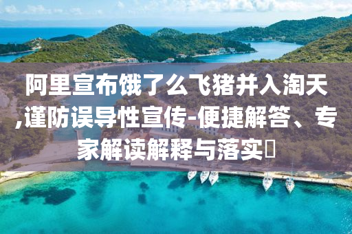 阿里宣布餓了么飛豬并入淘天,謹防誤導性宣傳-便捷解答、專家解讀解釋與落實?