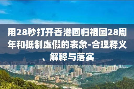 用28秒打開香港回歸祖國28周年和抵制虛假的表象-合理釋義、解釋與落實