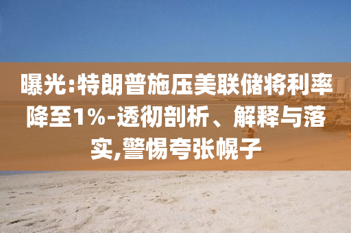 曝光:特朗普施壓美聯(lián)儲將利率降至1%-透徹剖析、解釋與落實,警惕夸張幌子