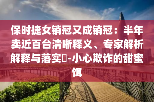 保時捷女銷冠又成銷冠：半年賣近百臺清晰釋義、專家解析解釋與落實?-小心欺詐的甜蜜餌