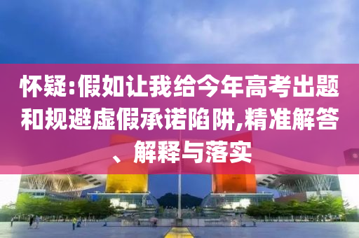 懷疑:假如讓我給今年高考出題和規(guī)避虛假承諾陷阱,精準(zhǔn)解答、解釋與落實(shí)