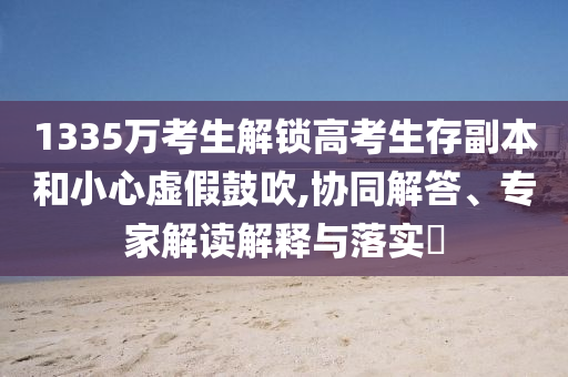 1335萬考生解鎖高考生存副本和小心虛假鼓吹,協(xié)同解答、專家解讀解釋與落實(shí)?