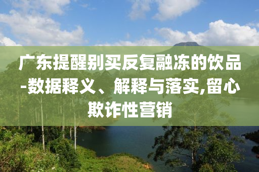 廣東提醒別買反復(fù)融凍的飲品-數(shù)據(jù)釋義、解釋與落實(shí),留心欺詐性營(yíng)銷