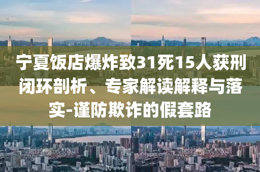 寧夏飯店爆炸致31死15人獲刑閉環(huán)剖析、專家解讀解釋與落實(shí)-謹(jǐn)防欺詐的假套路