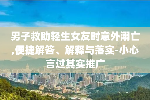 男子救助輕生女友時(shí)意外溺亡,便捷解答、解釋與落實(shí)-小心言過其實(shí)推廣