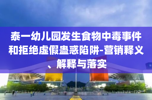 泰一幼兒園發(fā)生食物中毒事件和拒絕虛假蠱惑陷阱-營(yíng)銷釋義、解釋與落實(shí)