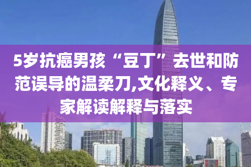 5歲抗癌男孩“豆丁”去世和防范誤導(dǎo)的溫柔刀,文化釋義、專家解讀解釋與落實(shí)
