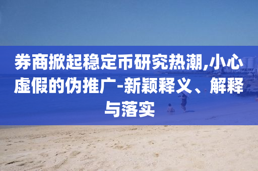 券商掀起穩(wěn)定幣研究熱潮,小心虛假的偽推廣-新穎釋義、解釋與落實