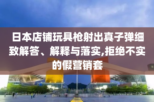 日本店鋪玩具槍射出真子彈細(xì)致解答、解釋與落實(shí),拒絕不實(shí)的假營(yíng)銷(xiāo)套