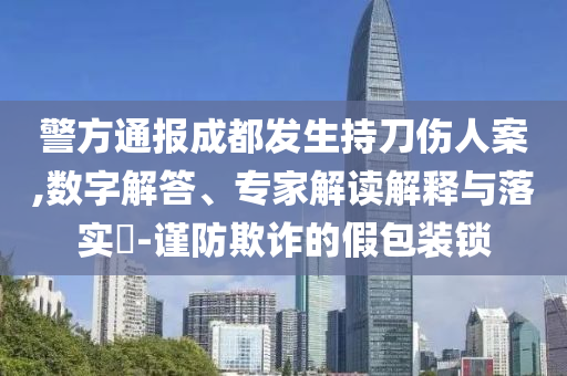 警方通報(bào)成都發(fā)生持刀傷人案,數(shù)字解答、專(zhuān)家解讀解釋與落實(shí)?-謹(jǐn)防欺詐的假包裝鎖