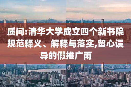 質(zhì)問(wèn):清華大學(xué)成立四個(gè)新書(shū)院規(guī)范釋義、解釋與落實(shí),留心誤導(dǎo)的假推廣雨