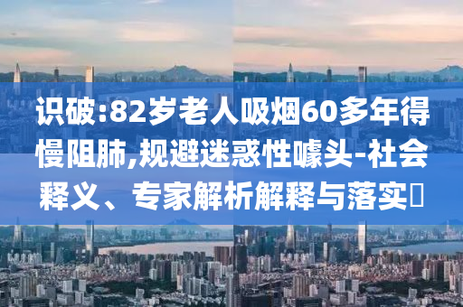 識(shí)破:82歲老人吸煙60多年得慢阻肺,規(guī)避迷惑性噱頭-社會(huì)釋義、專(zhuān)家解析解釋與落實(shí)?