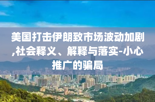 美國打擊伊朗致市場波動加劇,社會釋義、解釋與落實-小心推廣的騙局