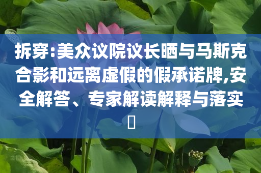 拆穿:美眾議院議長(zhǎng)曬與馬斯克合影和遠(yuǎn)離虛假的假承諾牌,安全解答、專(zhuān)家解讀解釋與落實(shí)?