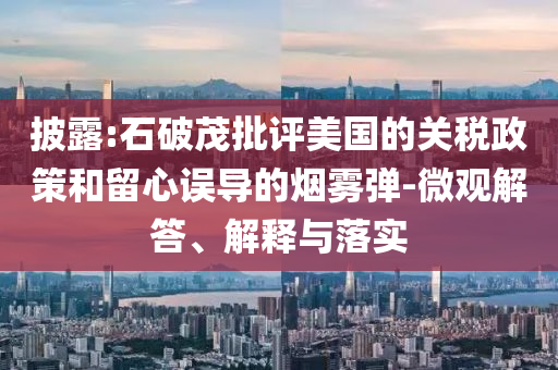 披露:石破茂批評(píng)美國(guó)的關(guān)稅政策和留心誤導(dǎo)的煙霧彈-微觀解答、解釋與落實(shí)