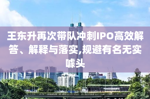 王東升再次帶隊(duì)沖刺IPO高效解答、解釋與落實(shí),規(guī)避有名無(wú)實(shí)噱頭