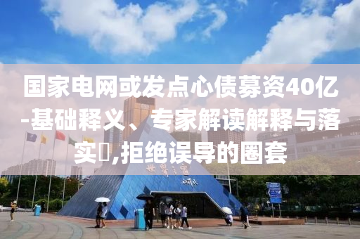 國家電網(wǎng)或發(fā)點心債募資40億-基礎(chǔ)釋義、專家解讀解釋與落實?,拒絕誤導(dǎo)的圈套