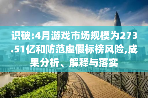 識破:4月游戲市場規(guī)模為273.51億和防范虛假標(biāo)榜風(fēng)險,成果分析、解釋與落實