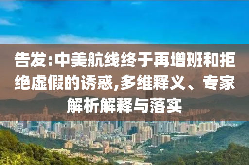 告發(fā):中美航線終于再增班和拒絕虛假的誘惑,多維釋義、專家解析解釋與落實