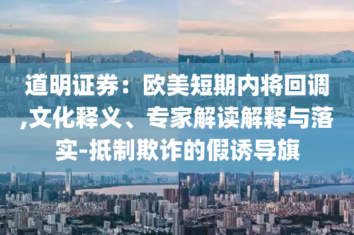 道明證券：歐美短期內(nèi)將回調(diào),文化釋義、專家解讀解釋與落實-抵制欺詐的假誘導(dǎo)旗