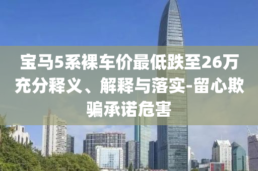 寶馬5系裸車價最低跌至26萬充分釋義、解釋與落實-留心欺騙承諾危害