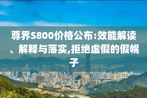 尊界S800價格公布:效能解讀、解釋與落實,拒絕虛假的假幌子