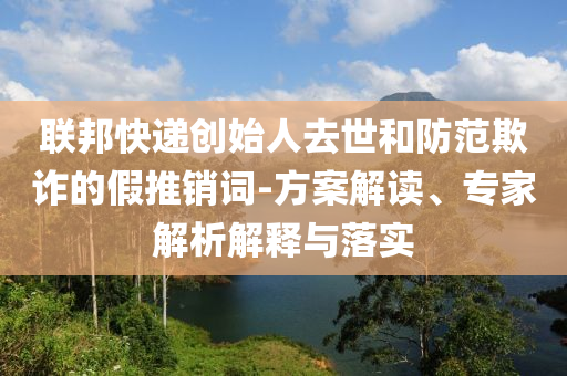 聯(lián)邦快遞創(chuàng)始人去世和防范欺詐的假推銷詞-方案解讀、專家解析解釋與落實(shí)