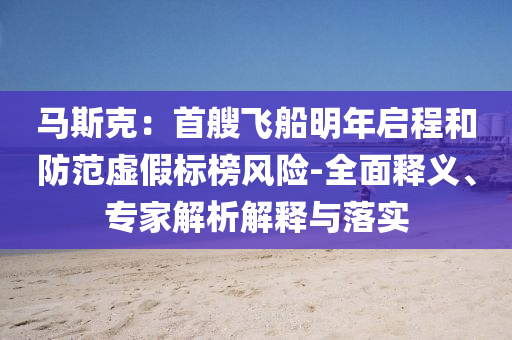 馬斯克：首艘飛船明年啟程和防范虛假標(biāo)榜風(fēng)險(xiǎn)-全面釋義、專家解析解釋與落實(shí)