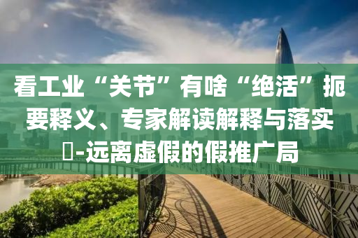 看工業(yè)“關(guān)節(jié)”有啥“絕活”扼要釋義、專家解讀解釋與落實?-遠離虛假的假推廣局