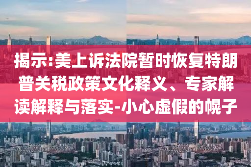 揭示:美上訴法院暫時恢復(fù)特朗普關(guān)稅政策文化釋義、專家解讀解釋與落實-小心虛假的幌子